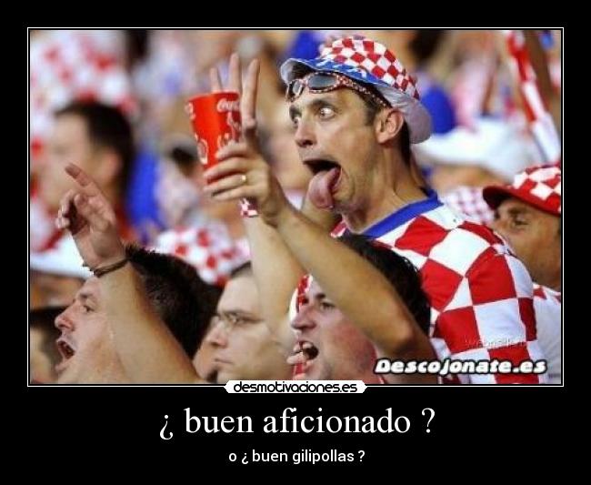 ¿ buen aficionado ? - o ¿ buen gilipollas ?