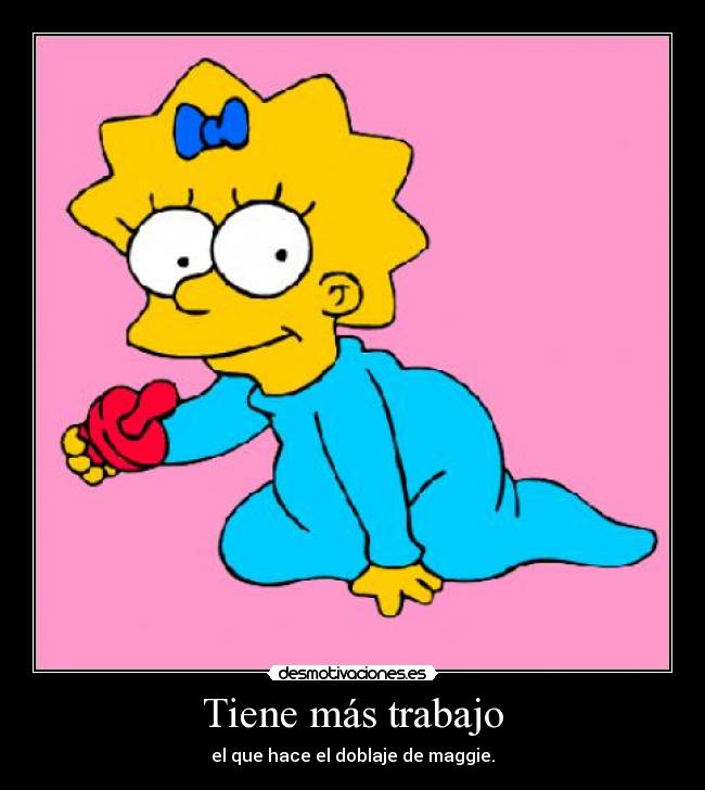 Tiene más trabajo - el que hace el doblaje de maggie.