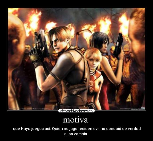 motiva - que Haya juegos así. Quien no jugo residen evil no conoció de verdad a los zombis
