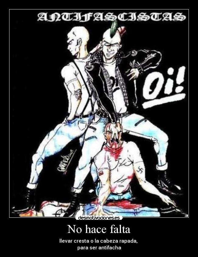 No hace falta - llevar cresta o la cabeza rapada, 
para ser antifacha