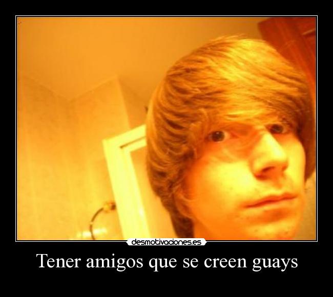 Tener amigos que se creen guays -