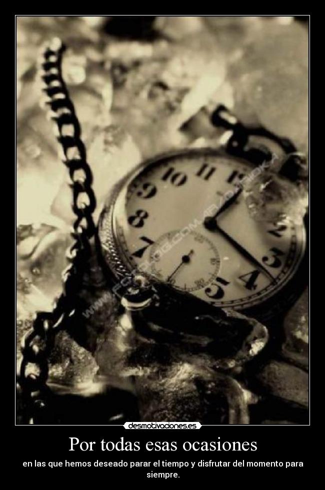 Por todas esas ocasiones - en las que hemos deseado parar el tiempo y disfrutar del momento para siempre.