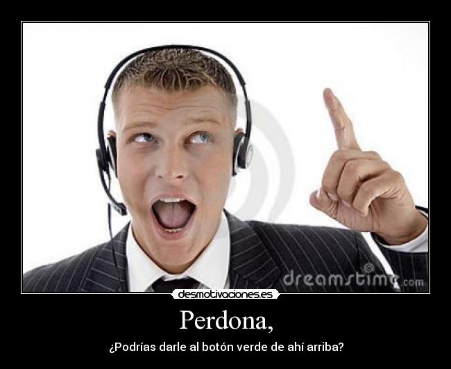 Perdona, - ¿Podrías darle al botón verde de ahí arriba?