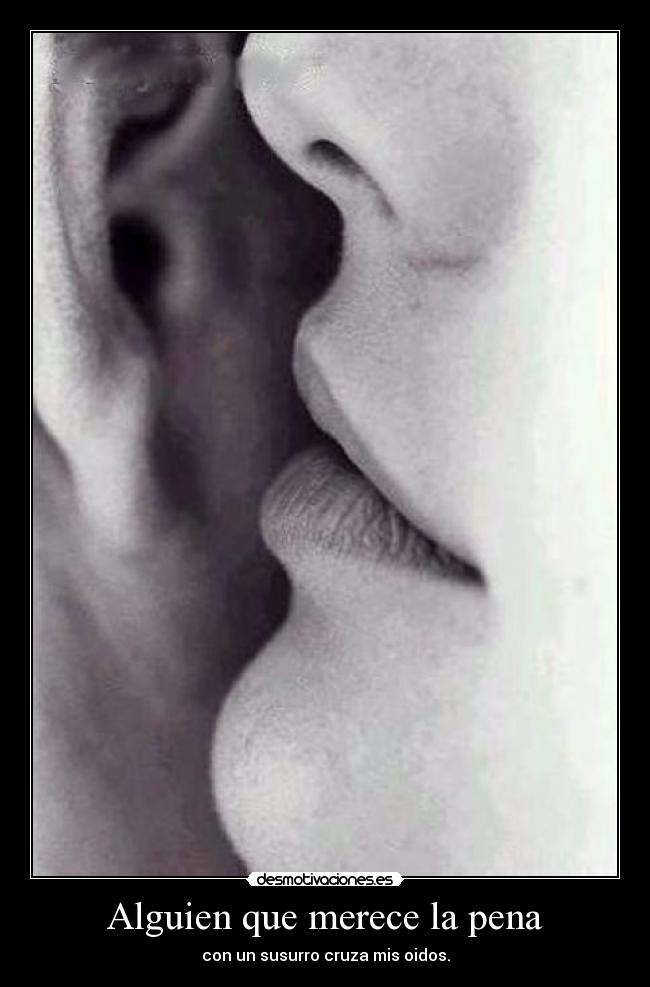 Alguien que merece la pena - con un susurro cruza mis oidos.
