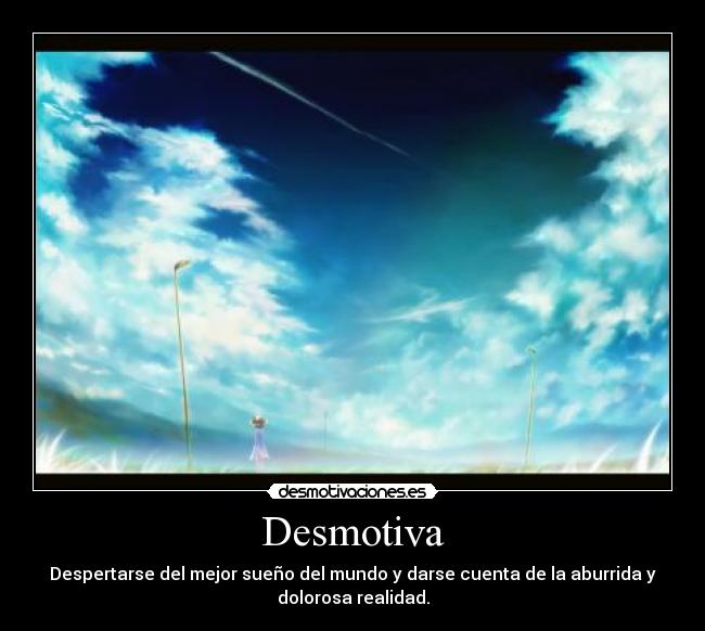 Desmotiva - Despertarse del mejor sueño del mundo y darse cuenta de la aburrida y
dolorosa realidad.