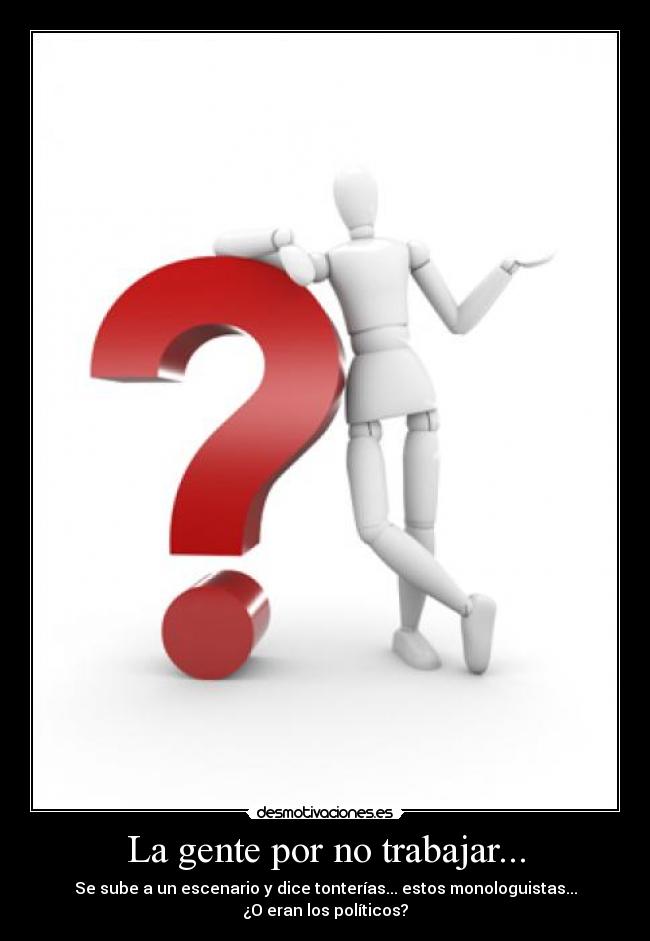 La gente por no trabajar... - Se sube a un escenario y dice tonterías... estos monologuistas...
¿O eran los políticos?