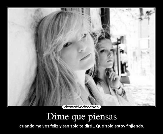 Dime que piensas - cuando me ves feliz y tan solo te diré .. Que solo estoy finjiendo.