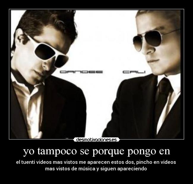 yo tampoco se porque pongo en - el tuenti videos mas vistos me aparecen estos dos, pincho en videos
mas vistos de música y siguen apareciendo