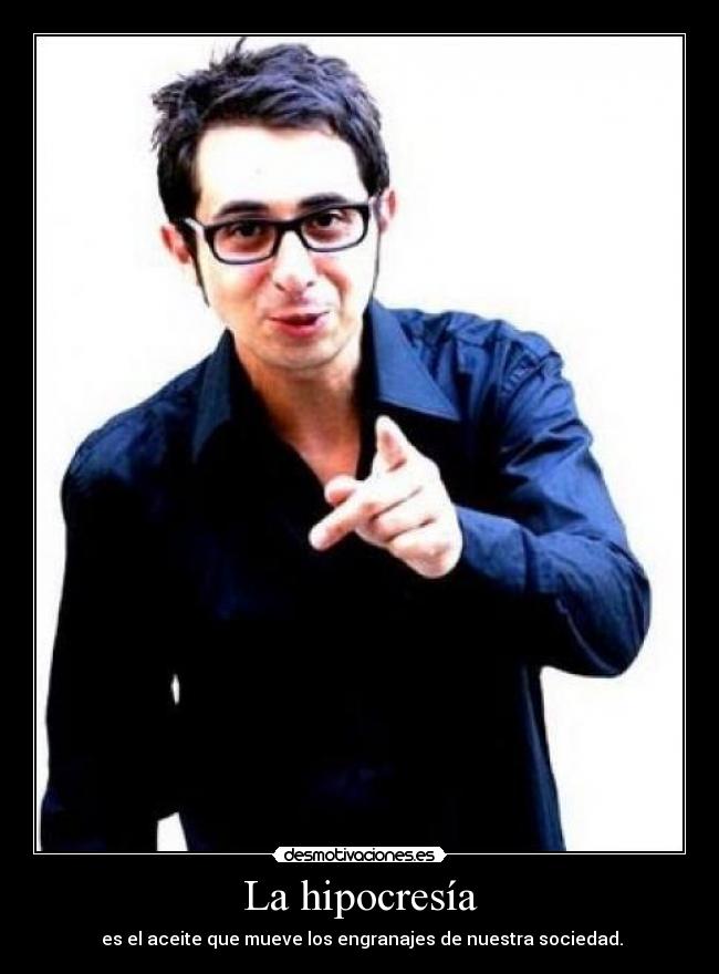 La hipocresía - es el aceite que mueve los engranajes de nuestra sociedad.