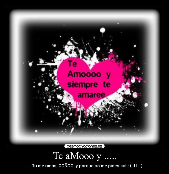 Te aMooo y ..... - ..... Tu me amas. COÑOO y porque no me pides salir (LLLL)
