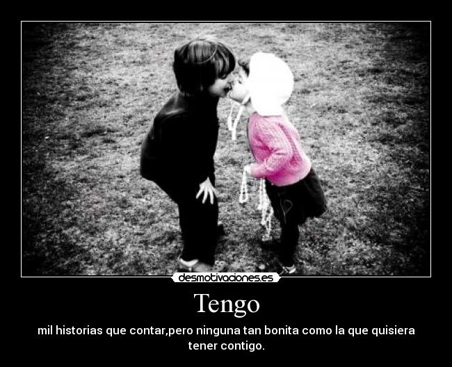 Tengo - mil historias que contar,pero ninguna tan bonita como la que quisiera tener contigo.