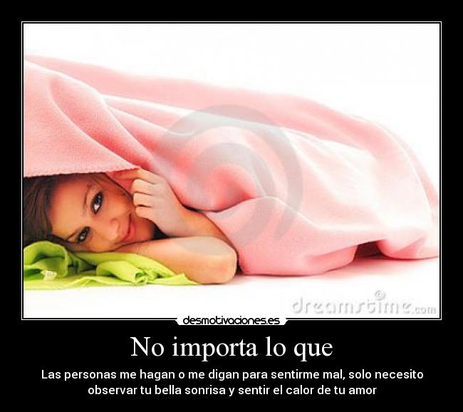 No importa lo que - Las personas me hagan o me digan para sentirme mal, solo necesito
observar tu bella sonrisa y sentir el calor de tu amor