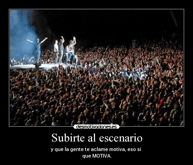Subirte al escenario - y que la gente te aclame motiva, eso si
que MOTIVA.