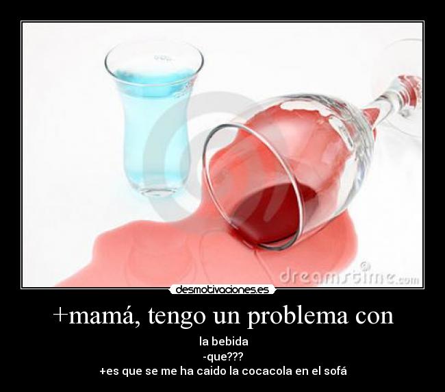 +mamá, tengo un problema con - la bebida
-que???
+es que se me ha caido la cocacola en el sofá