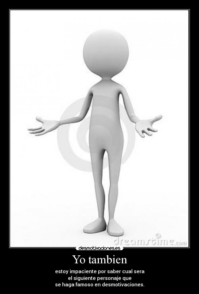Yo tambien - estoy impaciente por saber cual sera
el siguiente personaje que
se haga famoso en desmotivaciones.