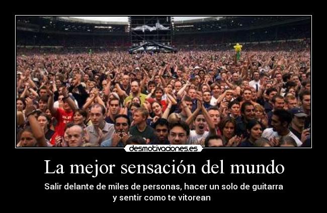 La mejor sensación del mundo - Salir delante de miles de personas, hacer un solo de guitarra
y sentir como te vitorean