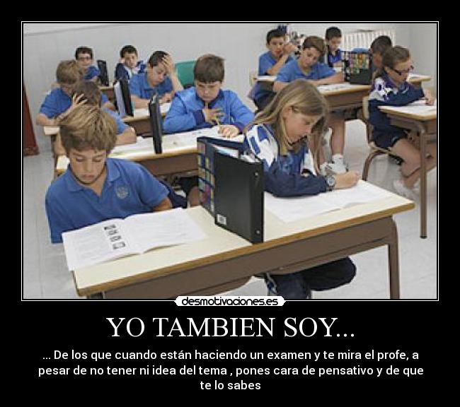 YO TAMBIEN SOY... - ... De los que cuando están haciendo un examen y te mira el profe, a
pesar de no tener ni idea del tema , pones cara de pensativo y de que
te lo sabes