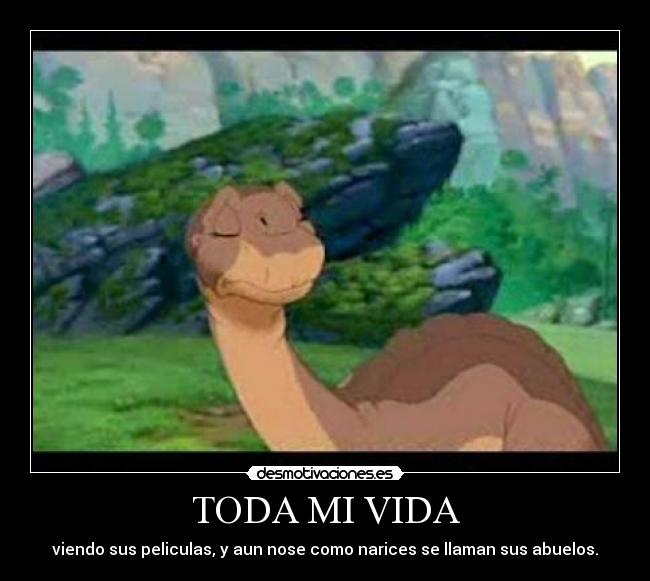 TODA MI VIDA - viendo sus peliculas, y aun nose como narices se llaman sus abuelos.