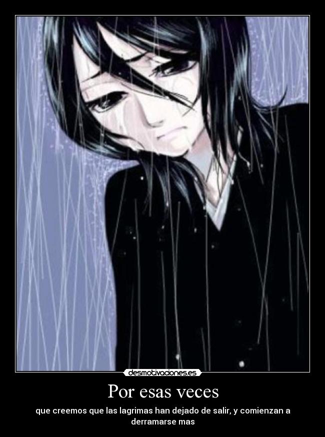 Por esas veces - que creemos que las lagrimas han dejado de salir, y comienzan a derramarse mas