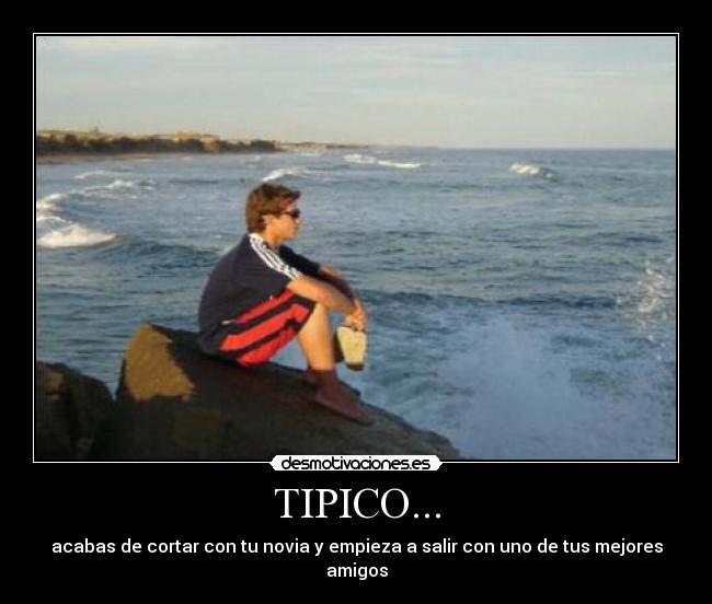 TIPICO... - acabas de cortar con tu novia y empieza a salir con uno de tus mejores amigos