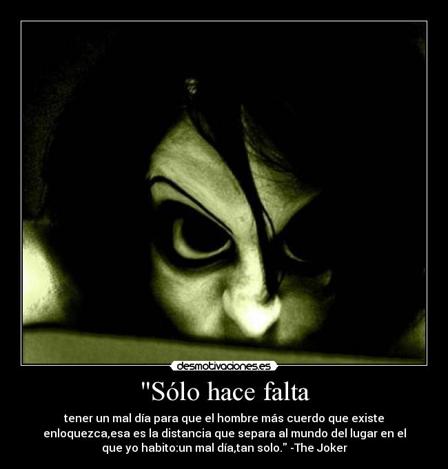 Sólo hace falta - tener un mal día para que el hombre más cuerdo que existe
enloquezca,esa es la distancia que separa al mundo del lugar en el
que yo habito:un mal día,tan solo. -The Joker