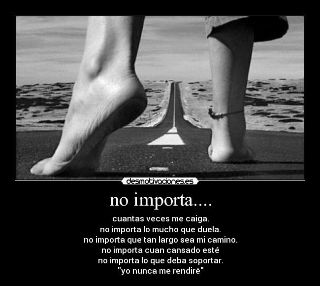 no importa.... - cuantas veces me caiga.
no importa lo mucho que duela.
no importa que tan largo sea mi camino.
no importa cuan cansado esté
no importa lo que deba soportar.
yo nunca me rendiré
