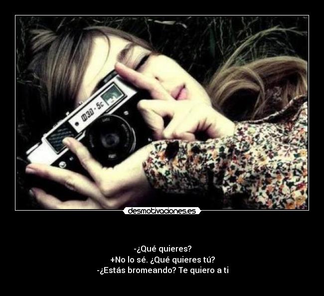   - -¿Qué quieres?
+No lo sé. ¿Qué quieres tú?
-¿Estás bromeando? Te quiero a ti

