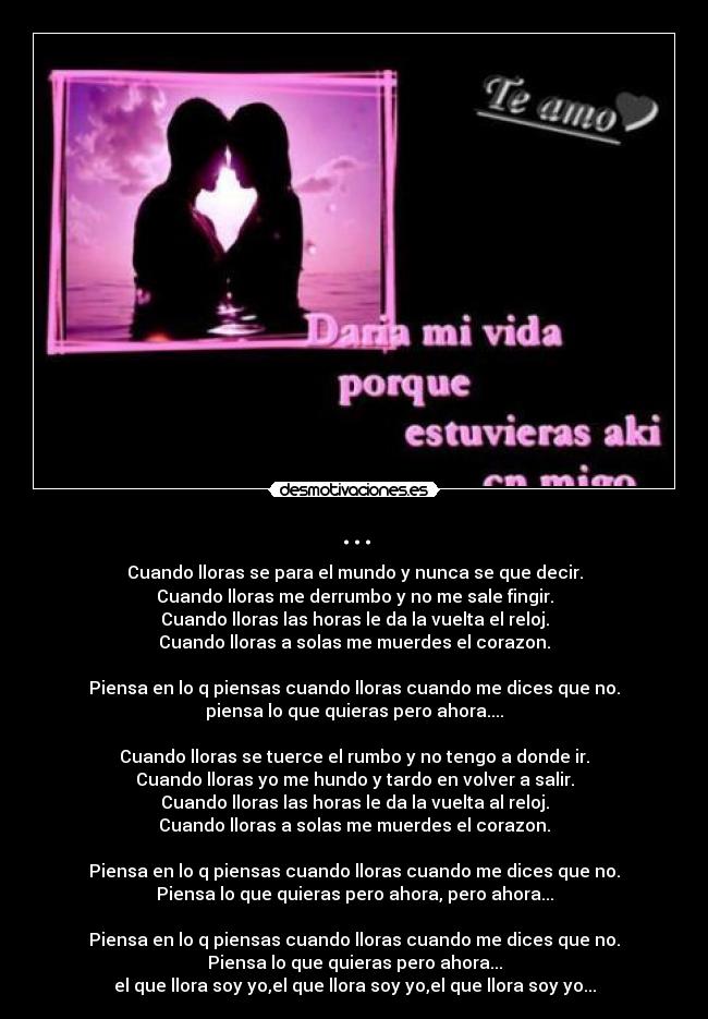 ... - Cuando lloras se para el mundo y nunca se que decir.
Cuando lloras me derrumbo y no me sale fingir.
Cuando lloras las horas le da la vuelta el reloj.
Cuando lloras a solas me muerdes el corazon.

Piensa en lo q piensas cuando lloras cuando me dices que no.
piensa lo que quieras pero ahora....

Cuando lloras se tuerce el rumbo y no tengo a donde ir.
Cuando lloras yo me hundo y tardo en volver a salir.
Cuando lloras las horas le da la vuelta al reloj.
Cuando lloras a solas me muerdes el corazon.

Piensa en lo q piensas cuando lloras cuando me dices que no.
Piensa lo que quieras pero ahora, pero ahora...

Piensa en lo q piensas cuando lloras cuando me dices que no.
Piensa lo que quieras pero ahora...
el que llora soy yo,el que llora soy yo,el que llora soy yo...