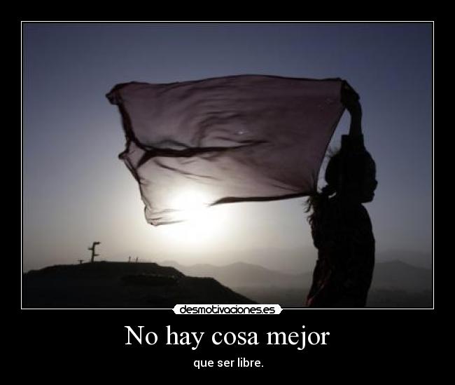 No hay cosa mejor - que ser libre.