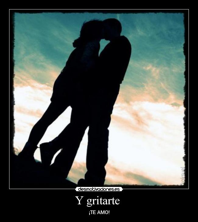 Y gritarte  - ¡TE AMO!