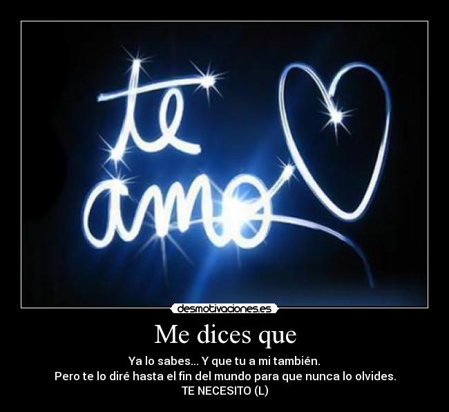 Me dices que - Ya lo sabes... Y que tu a mi también.
Pero te lo diré hasta el fin del mundo para que nunca lo olvides.
TE NECESITO (L)