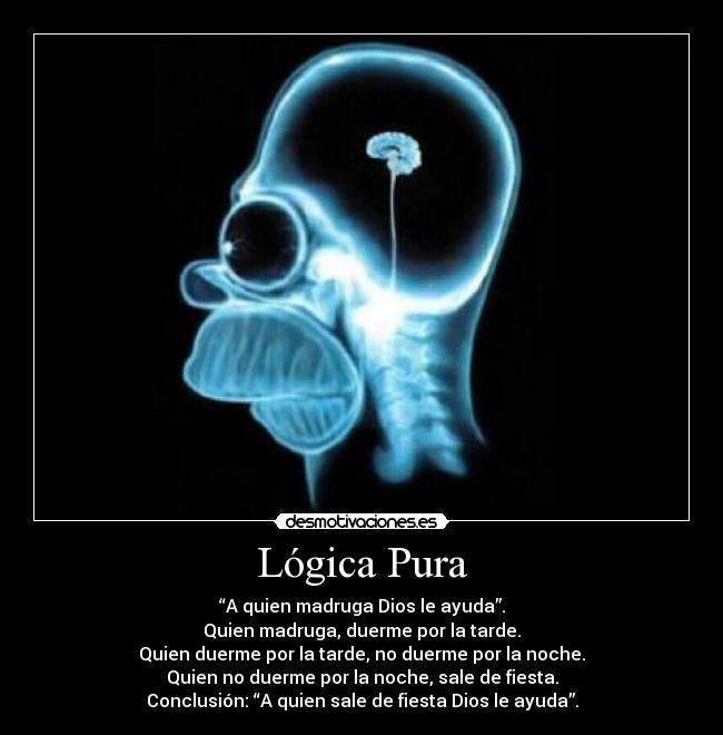 Lógica Pura - “A quien madruga Dios le ayuda”.
Quien madruga, duerme por la tarde.
Quien duerme por la tarde, no duerme por la noche.
Quien no duerme por la noche, sale de fiesta.
Conclusión: “A quien sale de fiesta Dios le ayuda”.