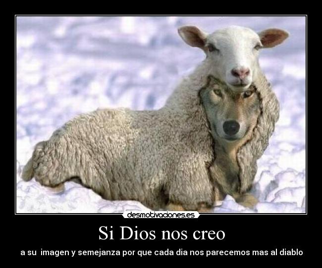 Si Dios nos creo - a su  imagen y semejanza por que cada dia nos parecemos mas al diablo