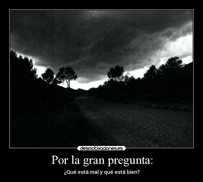 Por la gran pregunta: - ¿Qué está mal y qué está bien?