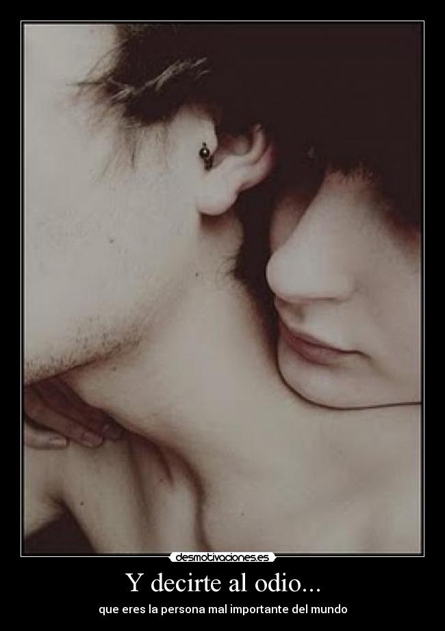 Y decirte al odio... - que eres la persona mal importante del mundo