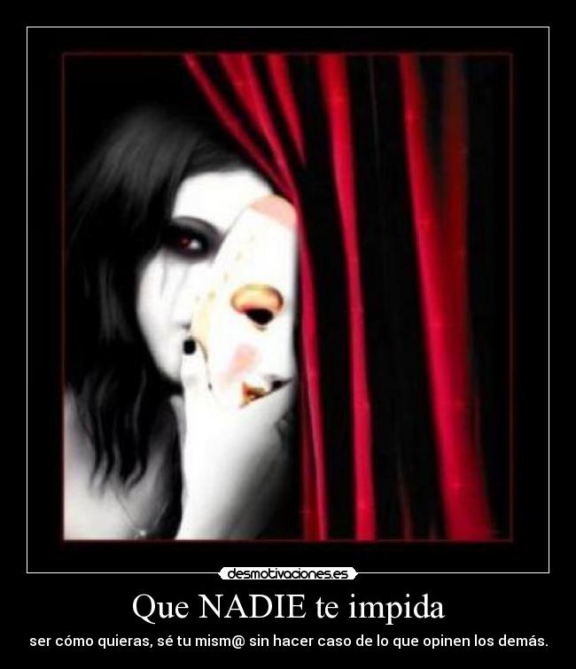 Que NADIE te impida - ser cómo quieras, sé tu mism@ sin hacer caso de lo que opinen los demás.