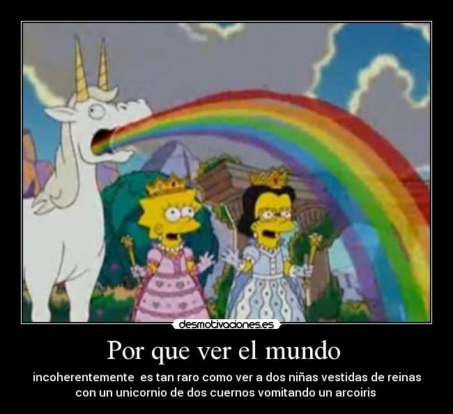 Por que ver el mundo - incoherentemente es tan raro como ver a dos niñas vestidas de reinas
con un unicornio de dos cuernos vomitando un arcoiris