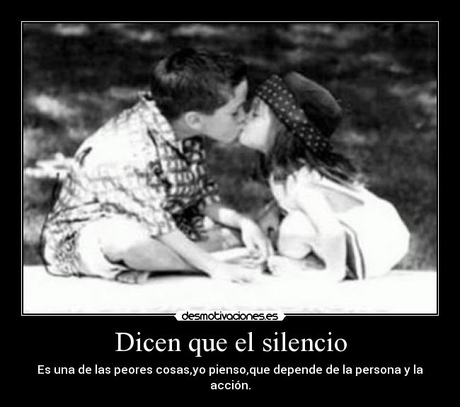 Dicen que el silencio - Es una de las peores cosas,yo pienso,que depende de la persona y la acción.