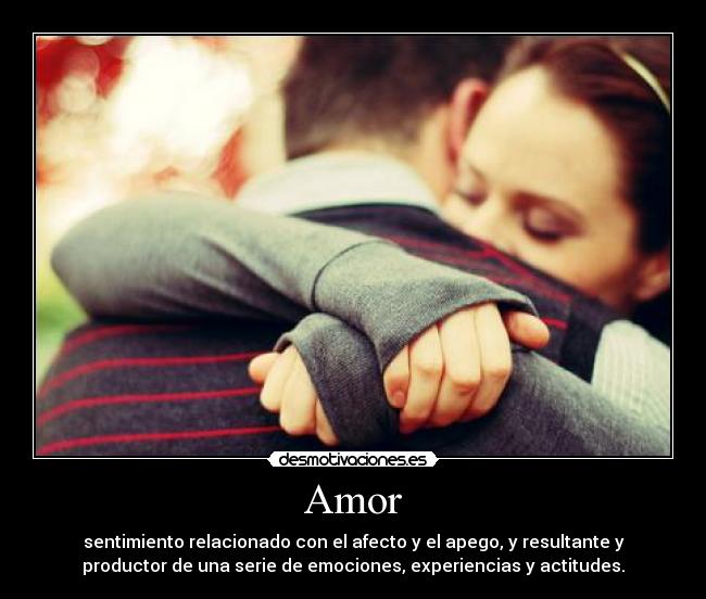 Amor - sentimiento relacionado con el afecto y el apego, y resultante y
productor de una serie de emociones, experiencias y actitudes.