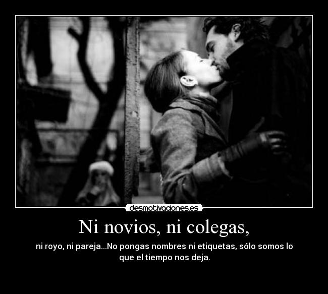 Ni novios, ni colegas, - ni royo, ni pareja...No pongas nombres ni etiquetas, sólo somos lo
que el tiempo nos deja.