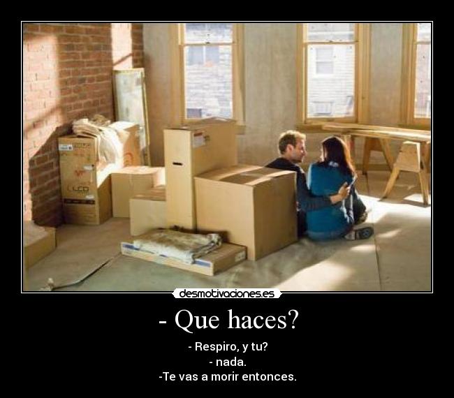 - Que haces? - - Respiro, y tu?
- nada.
-Te vas a morir entonces.