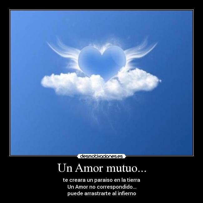 Un Amor mutuo... - te creara un paraiso en la tierra
Un Amor no correspondido...
puede arrastrarte al infierno