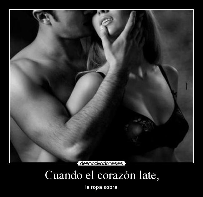 Cuando el corazón late, - la ropa sobra.
