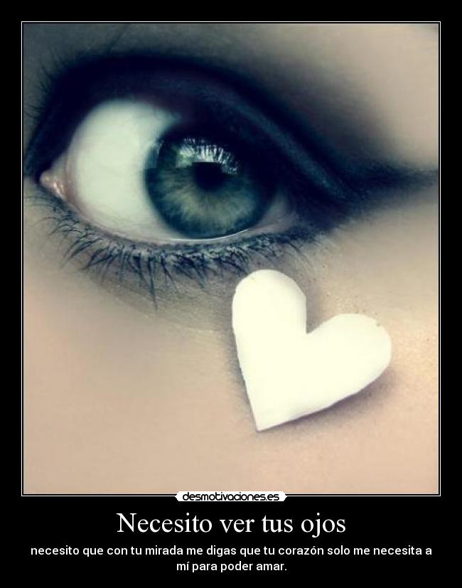 Necesito ver tus ojos - necesito que con tu mirada me digas que tu corazón solo me necesita a
mí para poder amar.