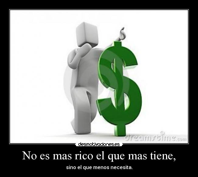 No es mas rico el que mas tiene, - sino el que menos necesita.