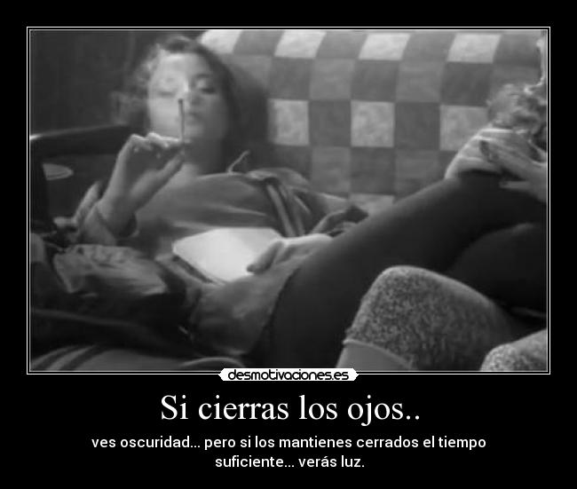 Si cierras los ojos.. - ves oscuridad... pero si los mantienes cerrados el tiempo suficiente... verás luz.