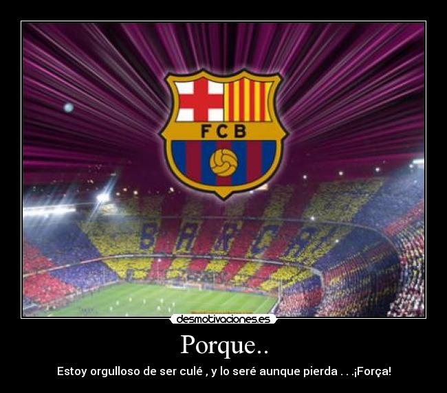 Porque.. - Estoy orgulloso de ser culé , y lo seré aunque pierda . . .¡Força!