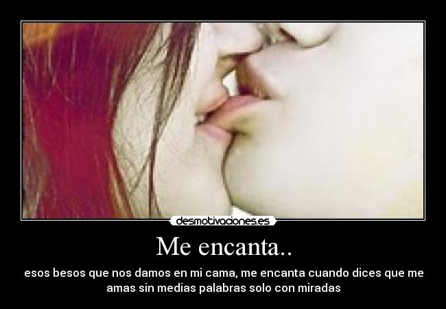 Me encanta.. - esos besos que nos damos en mi cama, me encanta cuando dices que me
amas sin medias palabras solo con miradas