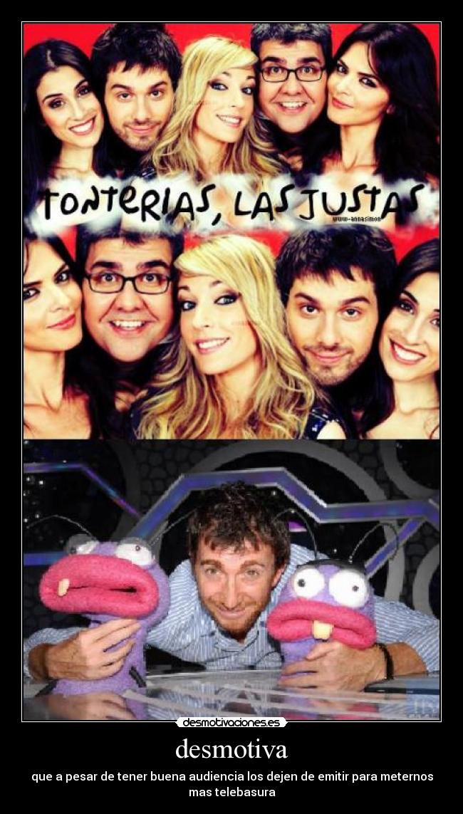 desmotiva - que a pesar de tener buena audiencia los dejen de emitir para meternos
mas telebasura