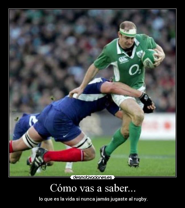 Cómo vas a saber... -  lo que es la vida si nunca jamás jugaste al rugby.